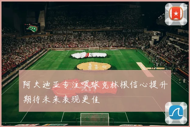 阿夫迪亚专注喂球克林根信心提升期待未来表现更佳