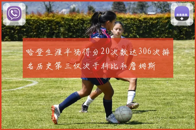哈登生涯半场得分20次数达306次排名历史第三仅次于科比和詹姆斯