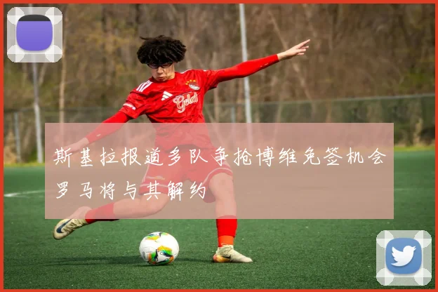 斯基拉报道多队争抢博维免签机会罗马将与其解约
