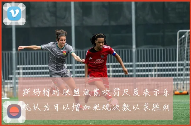 斯玛特对联盟放宽吹罚尺度表示乐观认为可以增加犯规次数以求胜利