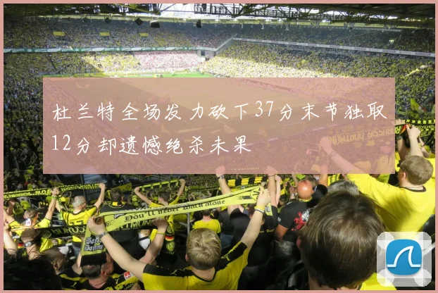 杜兰特全场发力砍下37分末节独取12分却遗憾绝杀未果