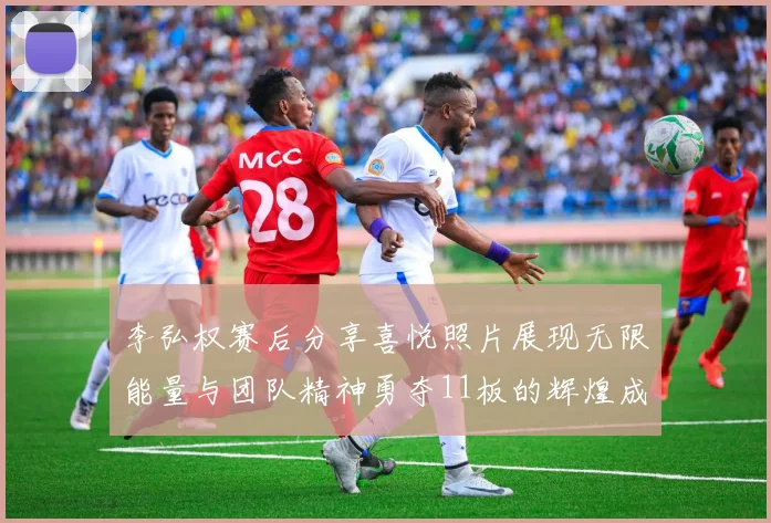 李弘权赛后分享喜悦照片展现无限能量与团队精神勇夺11板的辉煌成就