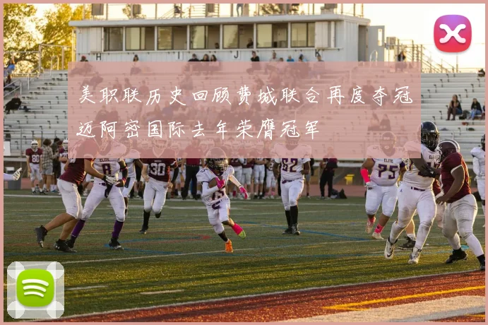 美职联历史回顾费城联合再度夺冠迈阿密国际去年荣膺冠军