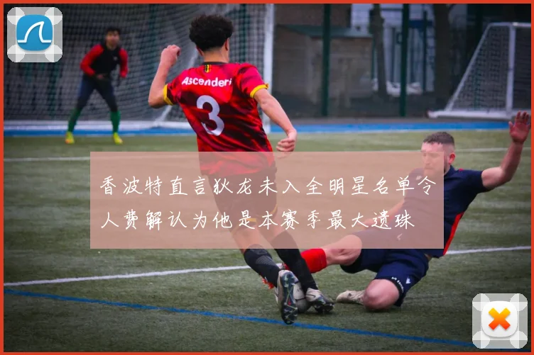 香波特直言狄龙未入全明星名单令人费解认为他是本赛季最大遗珠