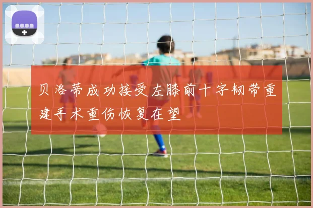 贝洛蒂成功接受左膝前十字韧带重建手术重伤恢复在望