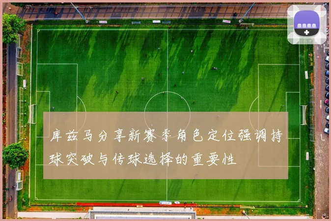 库兹马分享新赛季角色定位强调持球突破与传球选择的重要性