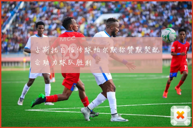 古斯托自信传球帕尔默称赞默契配合助力球队胜利