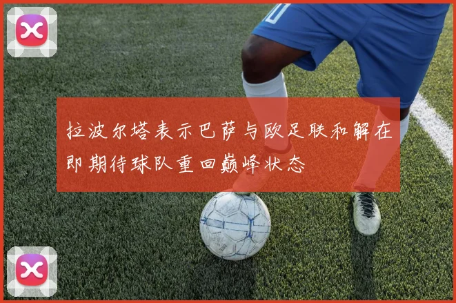 拉波尔塔表示巴萨与欧足联和解在即期待球队重回巅峰状态