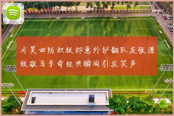 方昊回防积极却意外铲翻队友张源致敬马季奇经典瞬间引发笑声