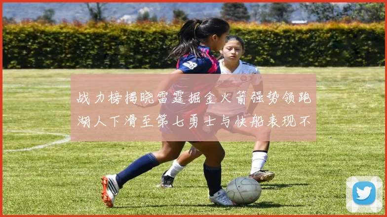 战力榜揭晓雷霆掘金火箭强势领跑湖人下滑至第七勇士与快船表现不佳