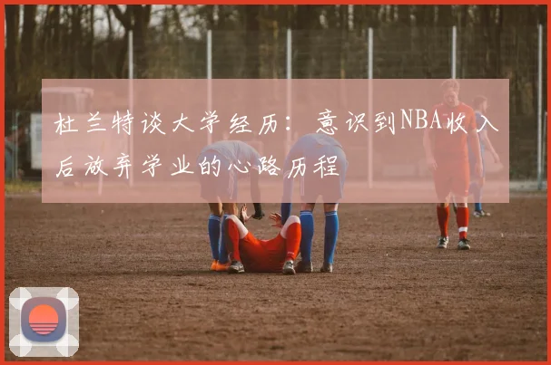 杜兰特谈大学经历：意识到NBA收入后放弃学业的心路历程