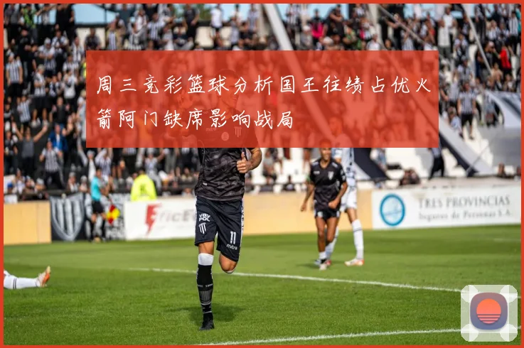 周三竞彩篮球分析国王往绩占优火箭阿门缺席影响战局