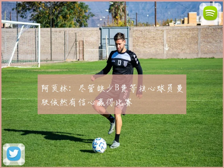 阿莫林：尽管缺少B费等核心球员曼联依然有信心赢得比赛