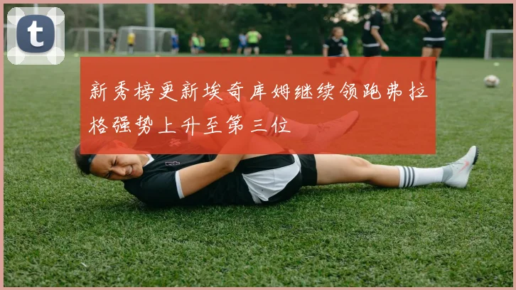 新秀榜更新埃奇库姆继续领跑弗拉格强势上升至第三位