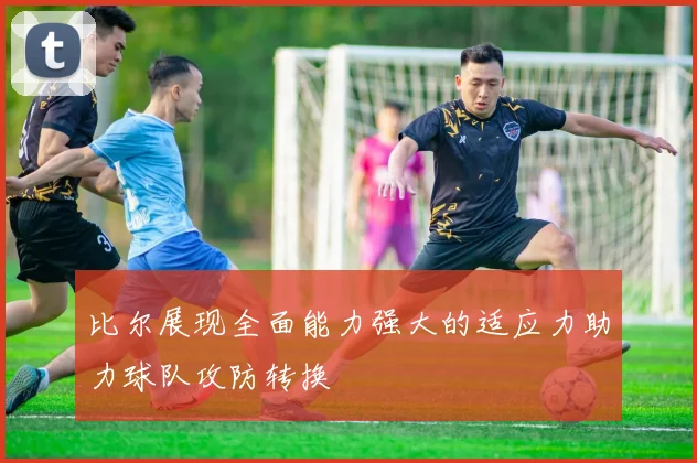 比尔展现全面能力强大的适应力助力球队攻防转换
