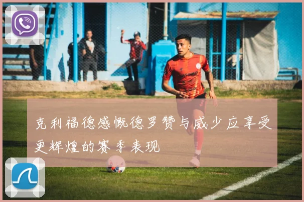 克利福德感慨德罗赞与威少应享受更辉煌的赛季表现