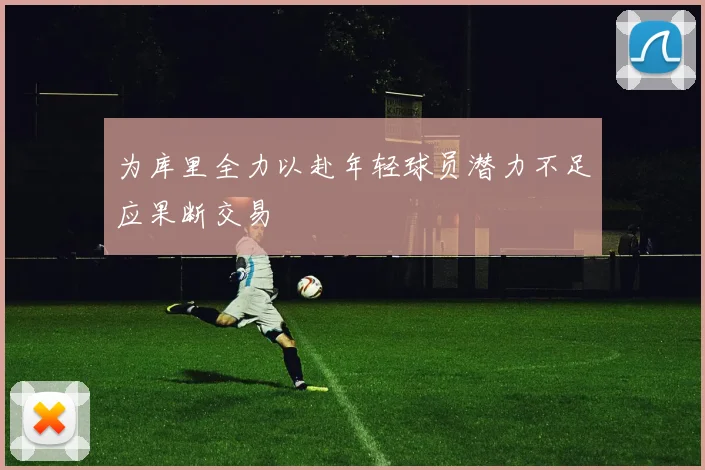 为库里全力以赴年轻球员潜力不足应果断交易