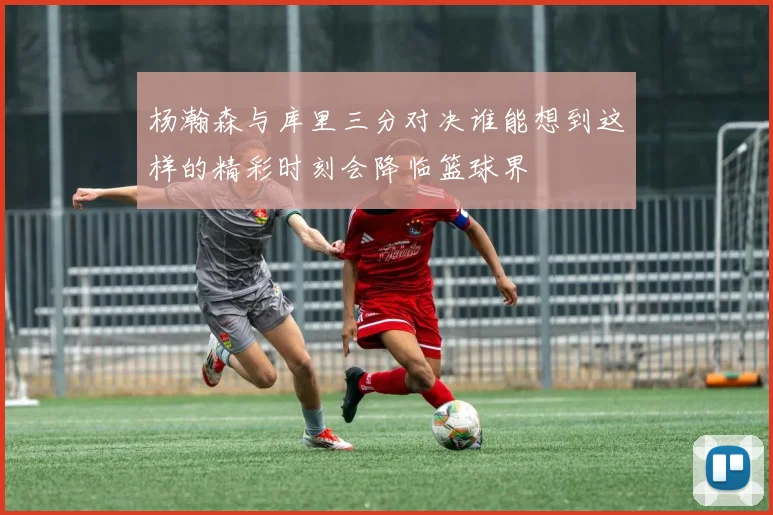 杨瀚森与库里三分对决谁能想到这样的精彩时刻会降临篮球界