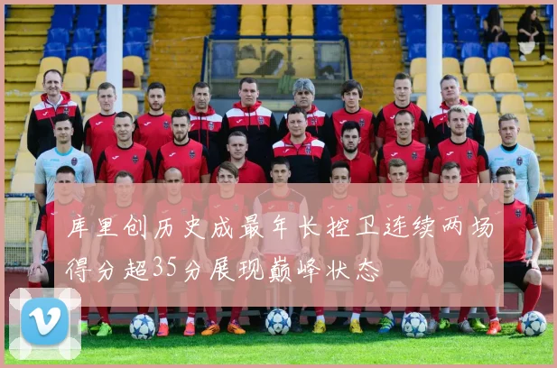 库里创历史成最年长控卫连续两场得分超35分展现巅峰状态