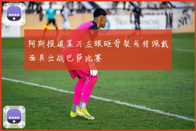 阿斯报道莱万左眼眶骨裂或将佩戴面具出战巴萨比赛