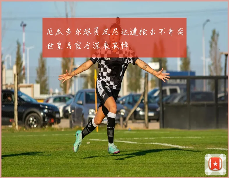 厄瓜多尔球员皮尼达遭枪击不幸离世皇马官方深表哀悼