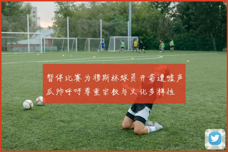 暂停比赛为穆斯林球员开斋遭嘘声瓜帅呼吁尊重宗教与文化多样性