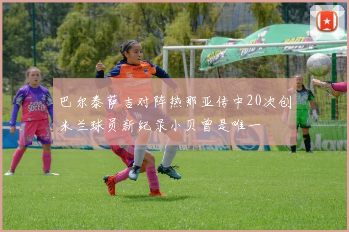 巴尔泰萨吉对阵热那亚传中20次创米兰球员新纪录小贝曾是唯一