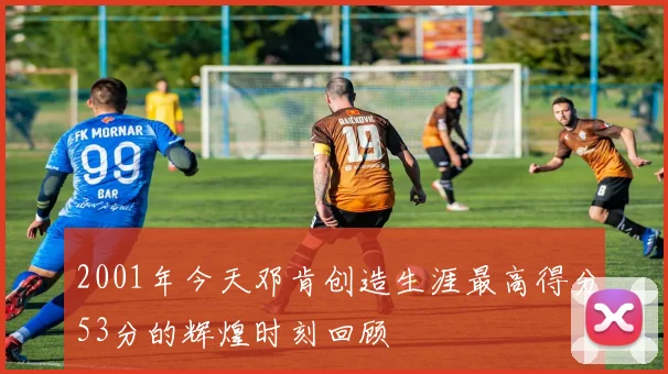 2001年今天邓肯创造生涯最高得分53分的辉煌时刻回顾