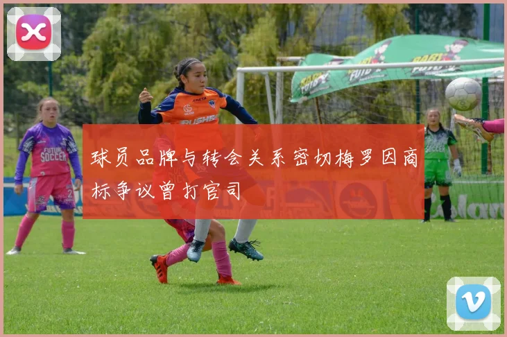 球员品牌与转会关系密切梅罗因商标争议曾打官司