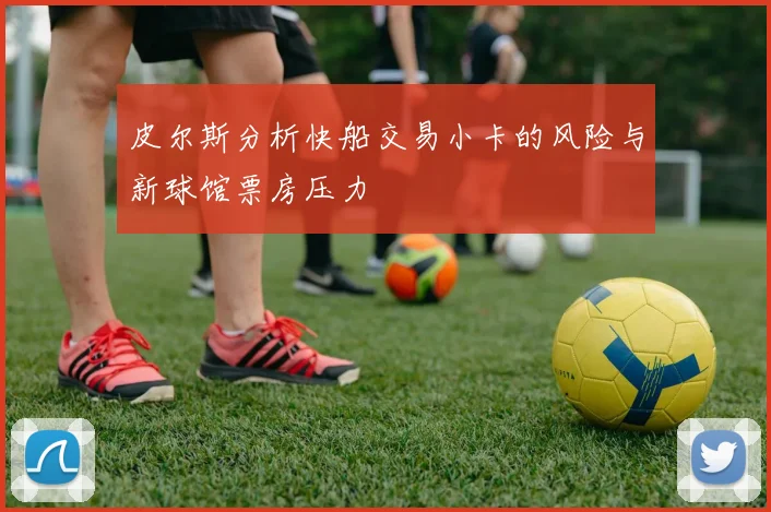 皮尔斯分析快船交易小卡的风险与新球馆票房压力
