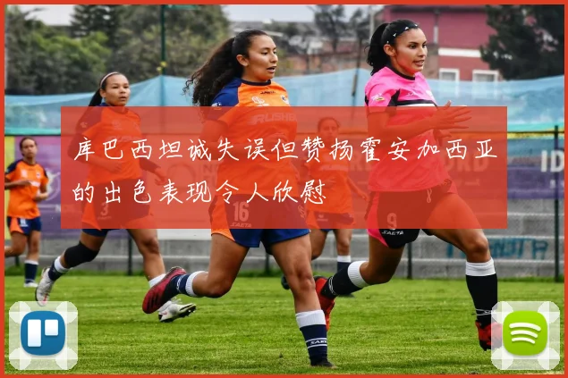 库巴西坦诚失误但赞扬霍安加西亚的出色表现令人欣慰