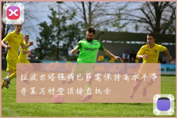 拉波尔塔强调巴萨需保持高水平争夺莱万特登顶榜首机会
