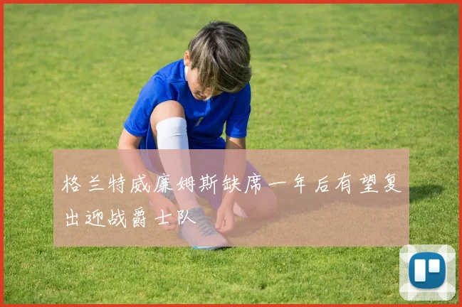 格兰特威廉姆斯缺席一年后有望复出迎战爵士队