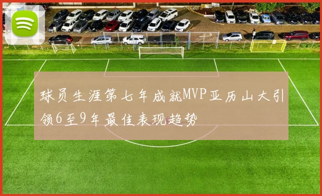 球员生涯第七年成就MVP亚历山大引领6至9年最佳表现趋势
