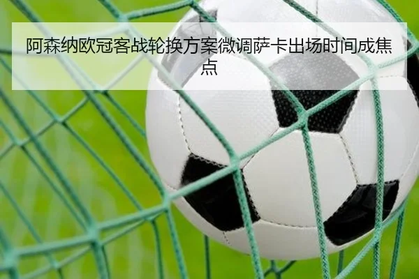 阿森纳欧冠客战轮换方案微调萨卡出场时间成焦点 - 1xbet