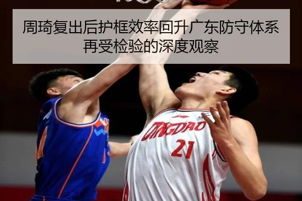 周琦复出后护框效率回升广东防守体系再受检验的深度观察（1xbet）